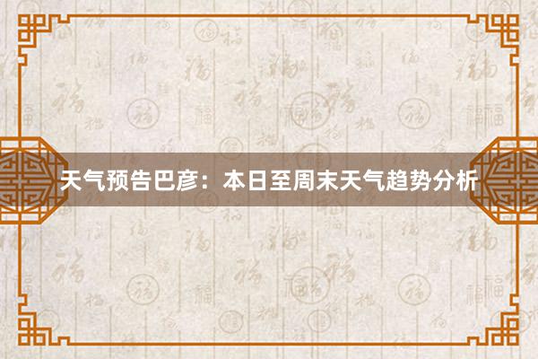 天气预告巴彦：本日至周末天气趋势分析